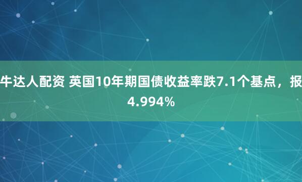 牛达人配资 英国10年期国债收益率跌7.1个基点，报4.994%
