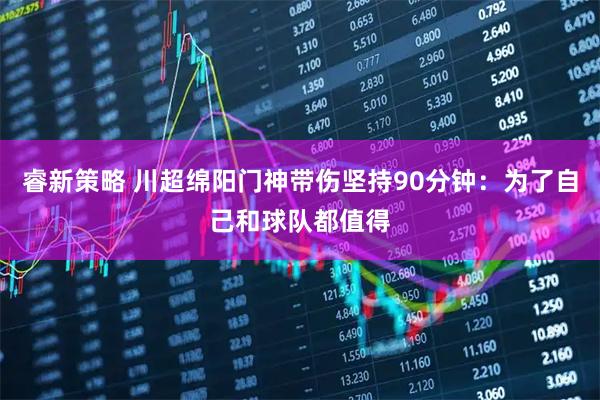 睿新策略 川超绵阳门神带伤坚持90分钟：为了自己和球队都值得