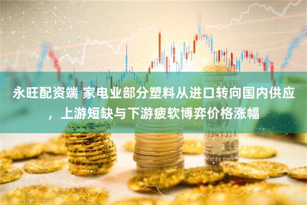 永旺配资端 家电业部分塑料从进口转向国内供应，上游短缺与下游疲软博弈价格涨幅